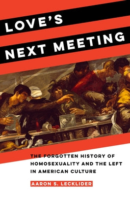 Love's Next Meeting: The Forgotten History of Homosexuality and the Left in American Culture by Lecklider, Aaron