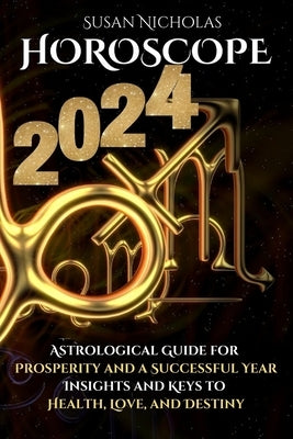 Horoscope 2024: Astrological Guide for Prosperity and a Successful Year. Insights and Keys to Health, Love, and Destiny. by Susan Nicholas
