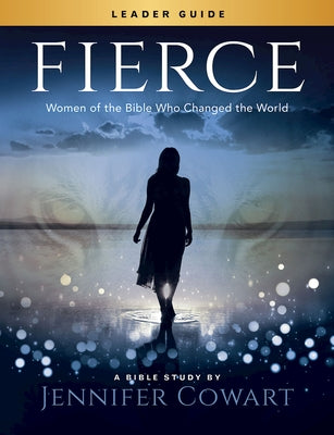 Fierce - Women's Bible Study Leader Guide: Women of the Bible Who Changed the World by Cowart, Jennifer