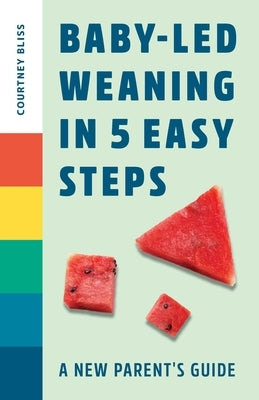 Baby-Led Weaning in 5 Easy Steps: A New Parent's Guide by Bliss, Courtney