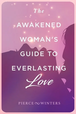 The Awakened Woman's Guide to Everlasting Love by Pierce, Justin Patrick