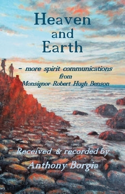 Heaven and Earth: - more spirit communications from Monsignor Robert Hugh Benson by Borgia, Anthony