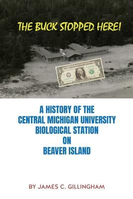 The Buck Stopped Here!: A History of the Central Michigan University Biological Station on Beaver Island by Gillingham, James C.