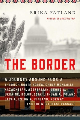 The Border: A Journey Around Russia Through North Korea, China, Mongolia, Kazakhstan, Azerbaijan, Georgia, Ukraine, Belarus, Lithu by Fatland, Erika