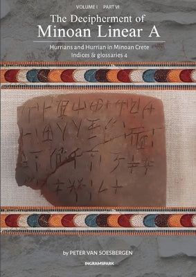 The Decipherment of Minoan Linear A, Volume I, Part VI: Hurrians and Hurrian in Minoan Crete: Indices and glossaries 4 by Van Soesbergen, Peter George