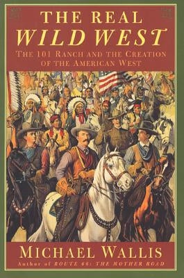 The Real Wild West: The 101 Ranch and the Creation of the American West by Wallis, Michael