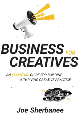 Business For Creatives: An Essential Guide for Building a Thriving Creative Practice by Sherbanee, Joe