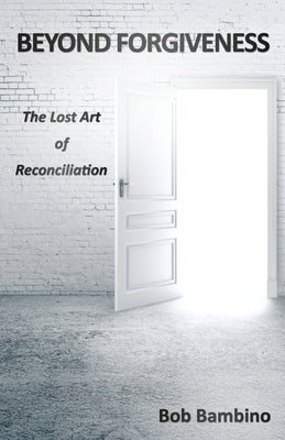 Beyond Forgiveness: The Lost Art of Reconciliation by Bambino, Bob