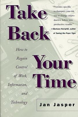 Take Back Your Time: How to Regain Control of Work, Information, and Technology by Jasper, Jan