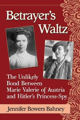 Betrayer's Waltz: The Unlikely Bond Between Marie Valerie of Austria and Hitler's Princess-Spy by Bahney, Jennifer Bowers