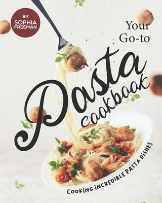 Your Go-to Pasta Cookbook: Cooking Incredible Pasta Dishes by Freeman, Sophia