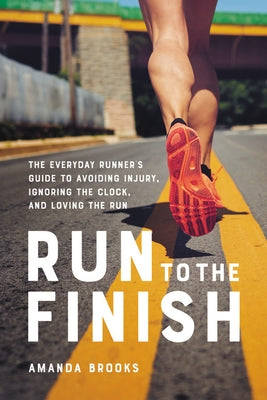 Run to the Finish: The Everyday Runner's Guide to Avoiding Injury, Ignoring the Clock, and Loving the Run by Brooks, Amanda