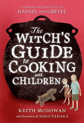 The Witch's Guide to Cooking with Children: A Modern-Day Retelling of Hansel and Gretel by McGowan, Keith