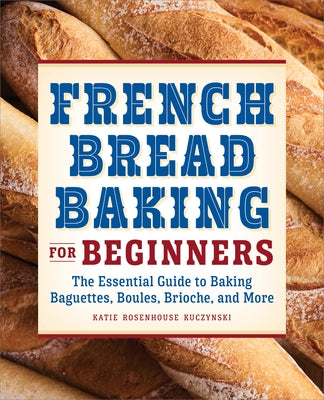 French Bread Baking for Beginners: The Essential Guide to Baking Baguettes, Boules, Brioche, and More by Kuczynski, Katie Rosenhouse