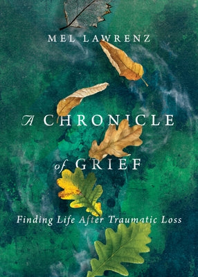 A Chronicle of Grief: Finding Life After Traumatic Loss by Lawrenz, Mel