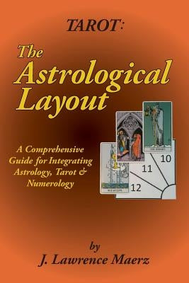 Tarot: The Astrological Layout: A Comprehensive Guide for Integrating Astrology, Tarot & Numerology by Maerz, J. Lawrence