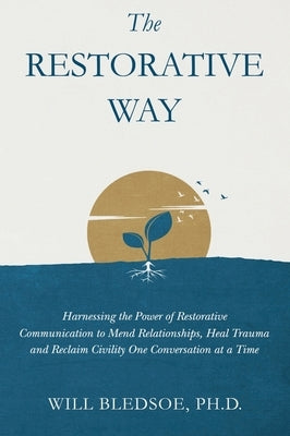 The Restorative Way: Harnessing the Power of Restorative Communication to Mend Relationships, Heal Trauma, and Reclaim Civility One Convers by Bledsoe, Will