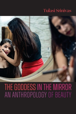 The Goddess in the Mirror: An Anthropology of Beauty by Srinivas, Tulasi