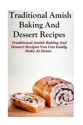 Traditional Amish Baking And Dessert Recipes: Traditional Amish Baking and Dessert Recipes You Can Easily Make At Home by Dueck, Jennifer