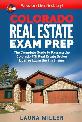 Colorado Real Estate Exam Prep: The Complete Guide to Passing the Colorado PSI Real Estate Broker License Exam the First Time! by Miller, Laura