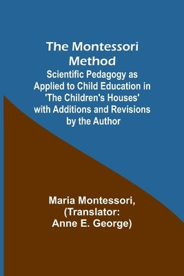 The Montessori Method; Scientific Pedagogy as Applied to Child Education in 'The Children's Houses' with Additions and Revisions by the Author by Montessori, Maria