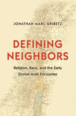 Defining Neighbors: Religion, Race, and the Early Zionist-Arab Encounter by Gribetz, Jonathan Marc