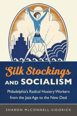 Silk Stockings and Socialism: Philadelphia's Radical Hosiery Workers from the Jazz Age to the New Deal by McConnell-Sidorick, Sharon