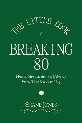 The Little Book of Breaking 80 - How to Shoot in the 70s (Almost) Every Time You Play Golf by Jones, Shane