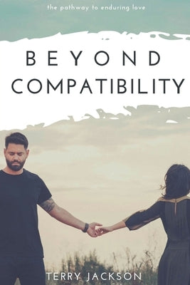 Beyond Compatibility: The Pathway to Enduring Love by Jackson, Terry