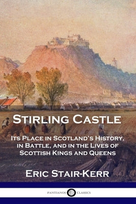 Stirling Castle: Its Place in Scotland's History, in Battle, and in the Lives of Scottish Kings and Queens by Stair-Kerr, Eric