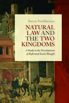 Natural Law and the Two Kingdoms: A Study in the Development of Reformed Social Thought by Vandrunen, David