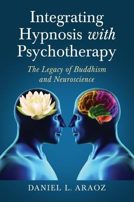 Integrating Hypnosis with Psychotherapy: The Legacy of Buddhism and Neuroscience by Araoz, Daniel L.