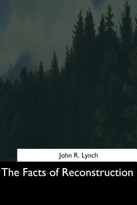 The Facts of Reconstruction by Lynch, John R.