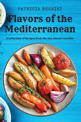 Flavors of the Mediterranean: A Collection of Recipes from the Sun-kissed Coastline by Patricia Rossini