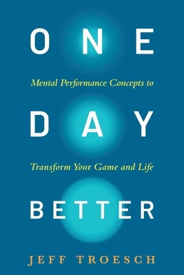 One Day Better: Mental Performance Concepts to Transform Your Game and Life by Troesch, Jeff