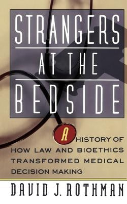 Strangers at the Bedside: A History of How Law and Bioethics Transformed Medical Decision Making by Rothman, David J.