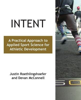 Intent: A Practical Approach to Applied Sport Science for Athletic Development by Roethlingshoefer, Justin