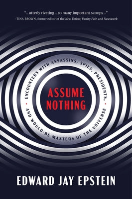 Assume Nothing: Encounters with Assassins, Spies, Presidents, and Would-Be Masters of the Universe by Epstein, Edward Jay