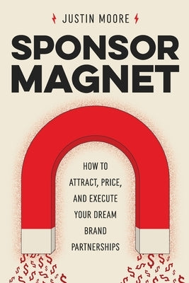 Sponsor Magnet: How to Attract, Price, & Execute Your Dream Brand Partnerships by Moore, Justin