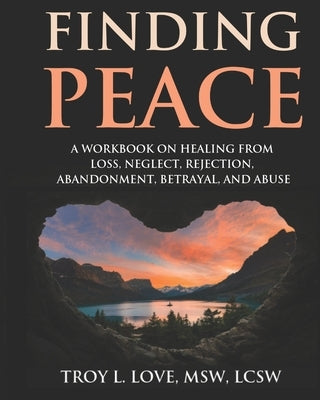 Finding Peace: A Workbook on Healing from Loss, Rejection, Neglect, Abandonment, Betrayal, and Abuse by Love, Troy L.