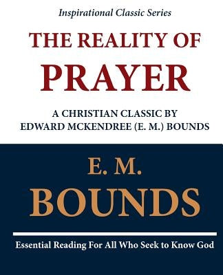 The Reality of Prayer: A Christian Classic by Edward McKendree (E. M.) Bounds by Bounds, E. M.