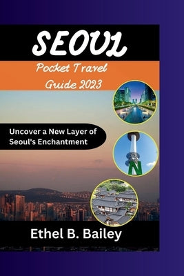 Seoul Pocket Travel Guide 2023: Uncover a New Layer of Seoul's Enchantment by Bailey, Ethel B.