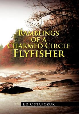 Ramblings of a Charmed Circle Flyfisher by Ostapczuk, Ed