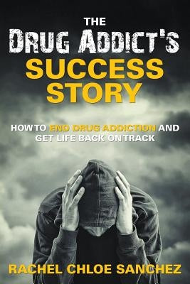 A Drug Addict's Success Story: How to End Drug Addiction and Get Life Back On Track by Sanchez, Rachel Chloe