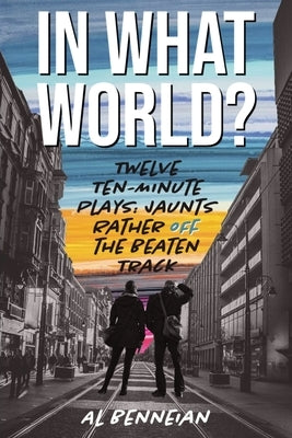 In What World?: Twelve Ten-Minute Plays: Jaunts Rather Off The Beaten Track by Benneian, Al