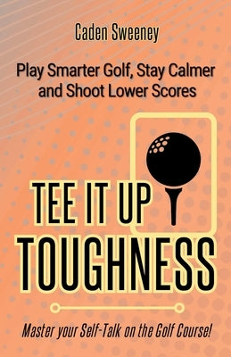 Tee-It-Up Toughness: Play Smarter Golf, Stay Calmer and Shoot Lower Scores by Sweeney, Caden