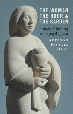 The Woman, the Hour, and the Garden: A Study of Imagery in the Gospel of John by Hart, Addison Hodges