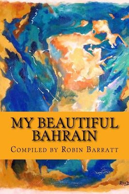 My Beautiful Bahrain: A collection of short stories and poetry about life and living in the Kingdom of Bahrain by Barratt, Robin