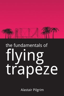 The Fundamentals of Flying Trapeze by Pilgrim, Alastair