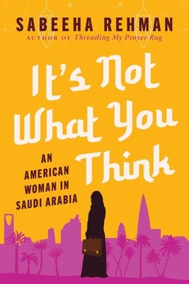 It's Not What You Think: An American Woman in Saudi Arabia by Rehman, Sabeeha